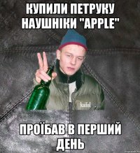 купили Петруку наушніки "apple" проїбав в перший день