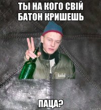 Ты на кого свій батон кришешь паца?