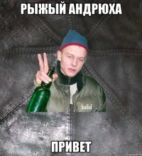 рыжый Андрюха привет