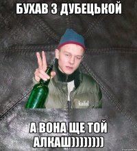 Бухав з Дубецькой А вона ще той алкаш))))))))