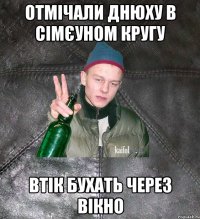 ОТМІЧАЛИ ДНЮХУ В СІМЄУНОМ КРУГУ ВТІК БУХАТЬ ЧЕРЕЗ ВІКНО