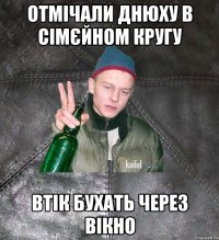 ОТМІЧАЛИ ДНЮХУ В СІМЄЙНОМ КРУГУ ВТІК БУХАТЬ ЧЕРЕЗ ВІКНО