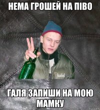 нема грошей на піво галя запиши на мою мамку