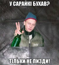 У сарайкi бухав? Тiльки не пизди!