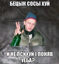 Бецык сосы хуй и не психуй ( поняв уеба?_