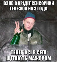 взяв в крідіт сенсорний телефон на 3 года тепер всі в селі щітають мажором