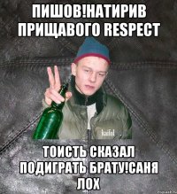 Пишов!Натирив прищавого RespecT тоисть сказал подиграть брату!Саня лох