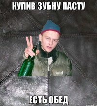 КУПИВ ЗУБНУ ПАСТУ ЕСТЬ ОБЕД