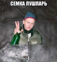 Семка лушпарь )