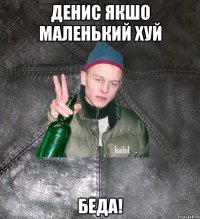 денис якшо маленький хуй беда!