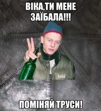 Віка,ти мене заїбала!!! Поміняй труси!