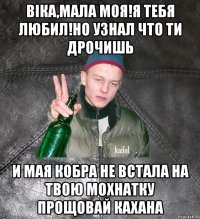 Віка,мала моя!Я тебя любил!но узнал что ти дрочишь И мая кобра не встала на твою мохнатку Прощовай кахана