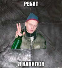 Ребят я напился