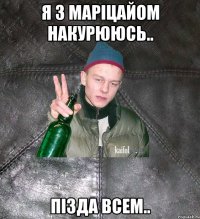 Я з Маріцайом накурююсь.. Пізда всем..