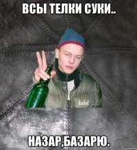 Всы телки суки.. Назар,базарю.