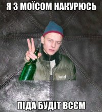 Я З МОЇСОМ НАКУРЮСЬ ПІДА БУДІТ ВСЄМ