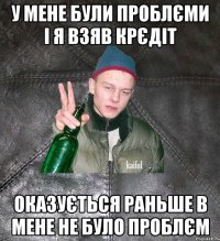 у мене були проблєми і я взяв крєдіт оказується раньше в мене не було проблєм