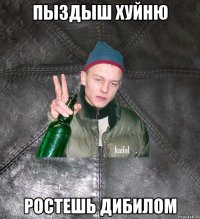 пыздыш хуйню ростешь дибилом