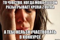 то чувство, когда Mobiltelefon разыгрывает xperia z ultra а тебе нельзя участвовать в конкурсе