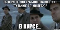 Ты в курсе, что Ира Блинова смотрит "Титаник" с 7-ми лет??? В курсе...