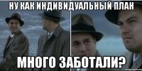 Ну как индивидуальный план много заботали?