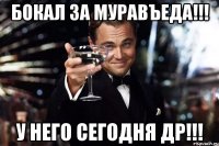 Бокал за Муравъеда!!! У него сегодня ДР!!!