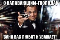 С наливающим-господа! Саня вас любит и уважает!