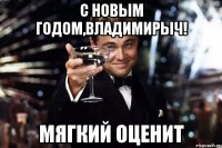 С Новым Годом,Владимирыч! Мягкий оценит