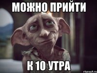 Можно прийти к 10 утра