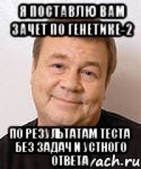 я поставлю вам зачет по генетике-2 по результатам теста без задач и устного ответа