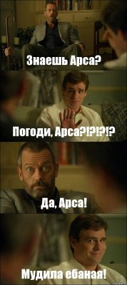 Знаешь Арса? Погоди, Арса?!?!?!? Да, Арса! Мудила ебаная!