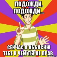 Подожди, подожди... Сейчас я объясню тебе в чем ты не прав.