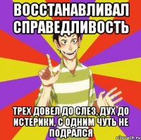 восстанавливал справедливость трех довел до слез, дух до истерики, с одним чуть не подрался