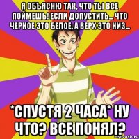 я объясню так, что ты все поймешь! если допустить... что черное это белое, а верх это низ... *спустя 2 часа* ну что? все понял?