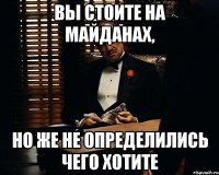 Вы стоите на майданах, но же не определились чего хотите