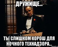 дружище... ты слишком хорош для ночного технадзора...