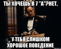 Ты хочешь в 7 "А"?Нет, У тебя слишком хорошое поведение