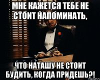 Мне кажется тебе не стоит напоминать, что Наташу не стоит будить, когда придешь?!