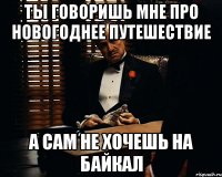 Ты говоришь мне про новогоднее путешествие а сам не хочешь на байкал