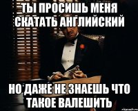 ты просишь меня скатать английский но даже не знаешь что такое валешить