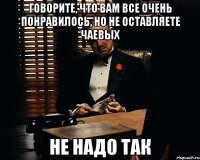 говорите, что вам все очень понравилось, но не оставляете чаевых не надо так