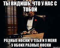 ты видишь, что у нас с тобой разные носки, у тебя и у меня - у обоих разные носки