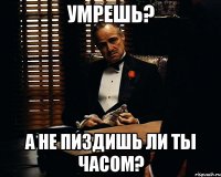 умрешь? А не пиздишь ли ты часом?