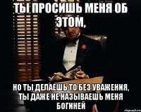 ты просишь меня об этом, но ты делаешь то без уважения, ты даже не называешь меня богиней