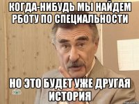 Когда-нибудь мы найдем рботу по специальности но это будет уже другая история