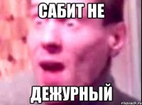 САБИТ НЕ ДЕЖУРНЫЙ