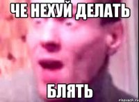 ЧЕ НЕХУЙ ДЕЛАТЬ БЛЯТЬ