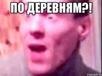 По деревням?! 