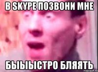 В Skype позвони мне БЫЫЫСТРО БЛЯЯТЬ