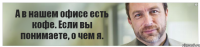 А в нашем офисе есть кофе. Если вы понимаете, о чем я.